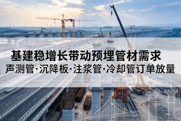 巴州基建稳增长带动预埋监测管材需求,声测管、沉降板、注浆管订单持续放量